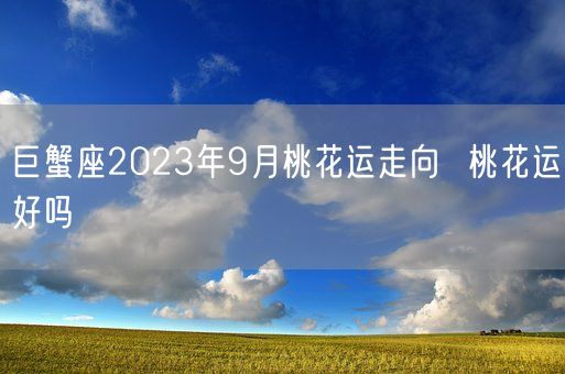 巨蟹座2023年9月桃花运走向  桃花运好吗(图1)