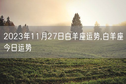 2023年11月27日白羊座运势,白羊座今日运势(图1) 2023年11月27日白羊座运势,白羊座今日运势(图1)