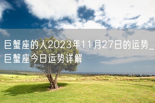 巨蟹座的人2023年11月27日的运势_巨蟹座今日运势详解(图1)