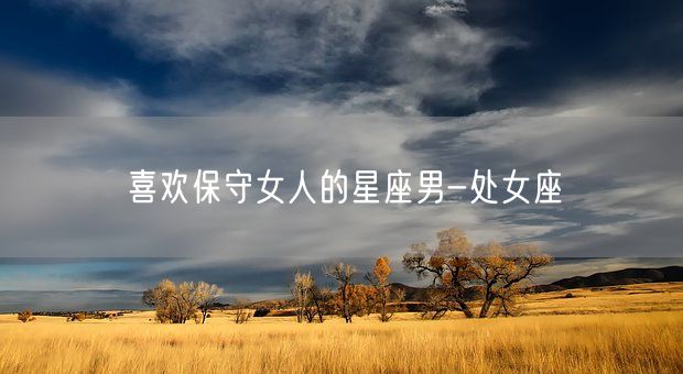喜欢保守女人的星座男-处女座(图1)