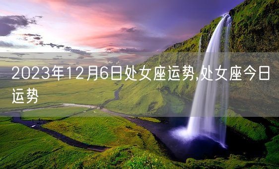2023年12月6日处女座运势,处女座今日运势(图1)