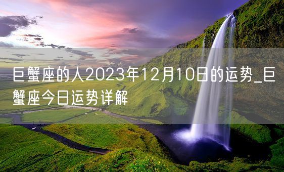 巨蟹座的人2023年12月10日的运势_巨蟹座今日运势详解(图1)