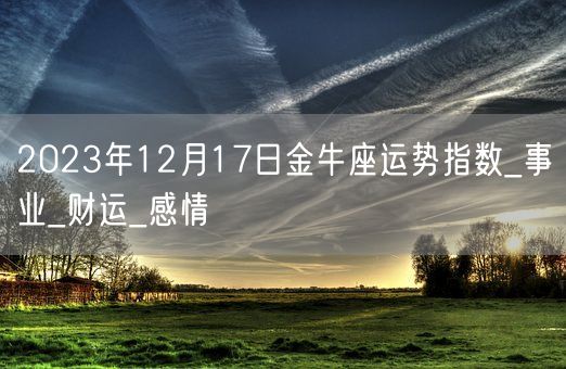 2023年12月17日金牛座运势指数_事业_财运_感情(图1)