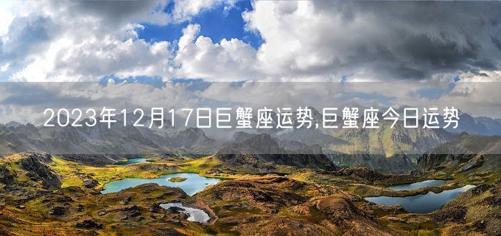 2023年12月17日巨蟹座运势,巨蟹座今日运势(图1)