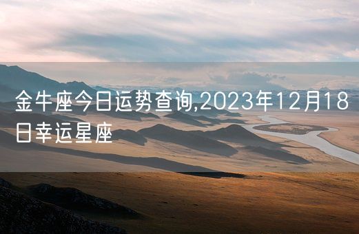 金牛座今日运势查询,2023年12月18日幸运星座(图1)