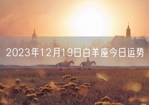 2023年12月19日白羊座今日运势(图1) 2023年12月19日白羊座今日运势(图1)