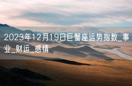 2023年12月19日巨蟹座运势指数_事业_财运_感情(图1)