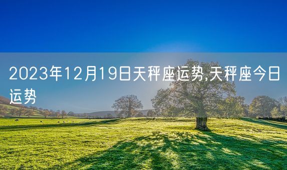 2023年12月19日天秤座运势,天秤座今日运势(图1)