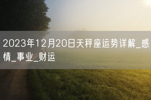 2023年12月20日天秤座运势详解_感情_事业_财运(图1)