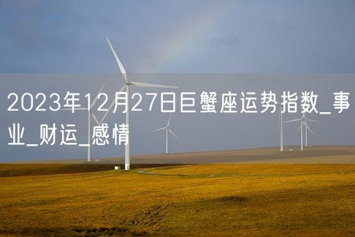 2023年12月27日巨蟹座运势指数_事业_财运_感情(图1)