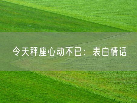 令天秤座心动不已：表白情话(图1)