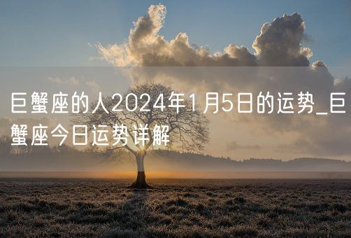 巨蟹座的人2024年1月5日的运势_巨蟹座今日运势详解(图1)