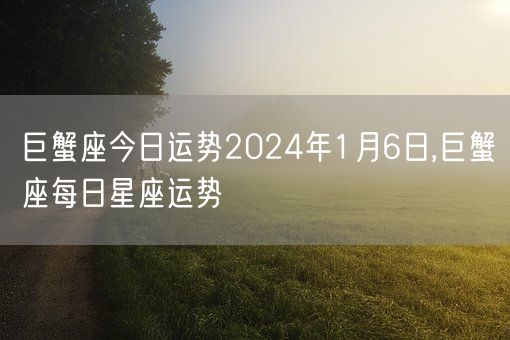 巨蟹座今日运势2024年1月6日,巨蟹座每日星座运势(图1)