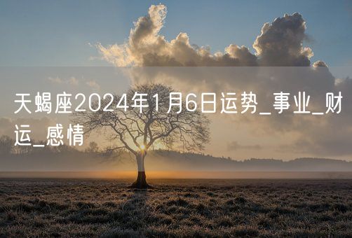 天蝎座2024年1月6日运势_事业_财运_感情(图1)