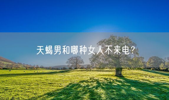 天蝎男和哪种女人不来电？(图1)
