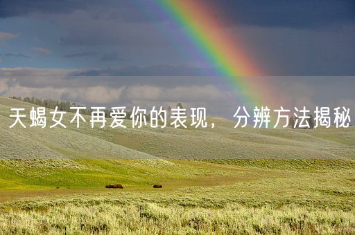 天蝎女不再爱你的表现，分辨方法揭秘(图1)
