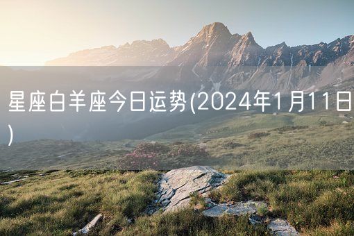 星座白羊座今日运势(2024年1月11日) (图1) 星座白羊座今日运势(2024年1月11日) (图1)