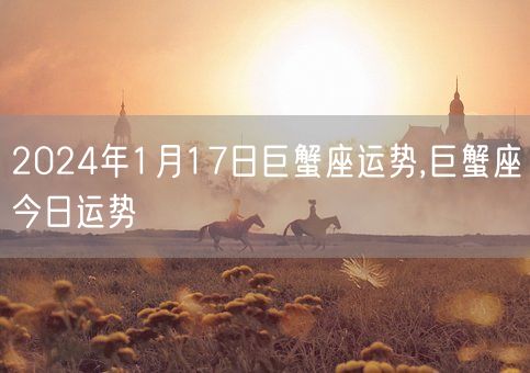 2024年1月17日巨蟹座运势,巨蟹座今日运势(图1)