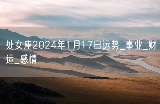 处女座2024年1月17日运势_事业_财运_感情(图1)