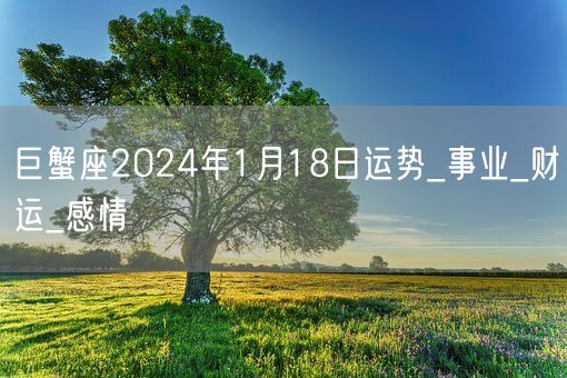 巨蟹座2024年1月18日运势_事业_财运_感情(图1)