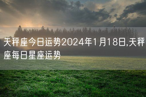 天秤座今日运势2024年1月18日,天秤座每日星座运势(图1)