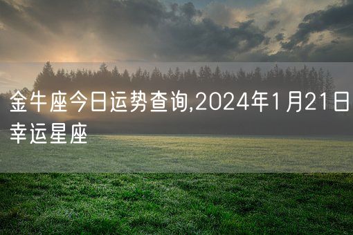 金牛座今日运势查询,2024年1月21日幸运星座(图1)