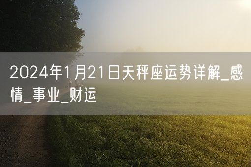 2024年1月21日天秤座运势详解_感情_事业_财运(图1)