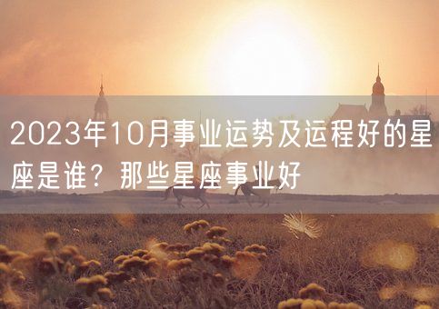 2023年10月事业运势及运程好的星座是谁？那些星座事业好(图1)