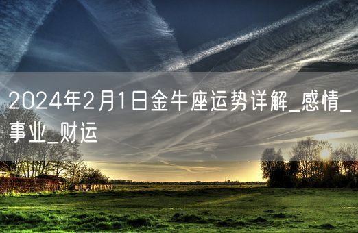 2024年2月1日金牛座运势详解_感情_事业_财运(图1)
