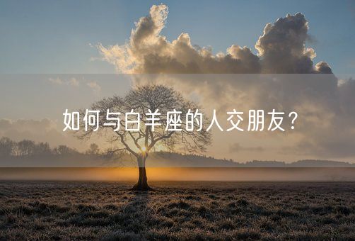 如何与白羊座的人交朋友?(图1) 如何与白羊座的人交朋友?(图1)