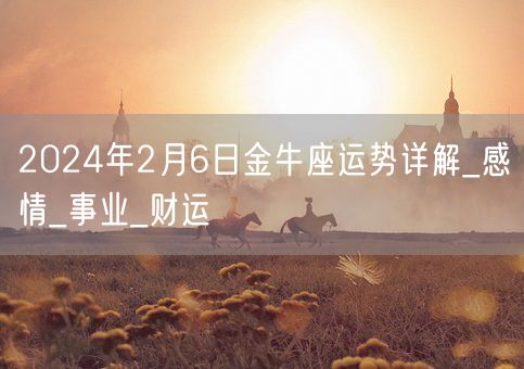 2024年2月6日金牛座运势详解_感情_事业_财运(图1)