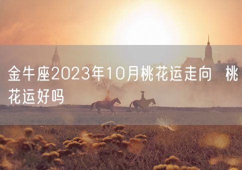 金牛座2023年10月桃花运走向  桃花运好吗(图1)