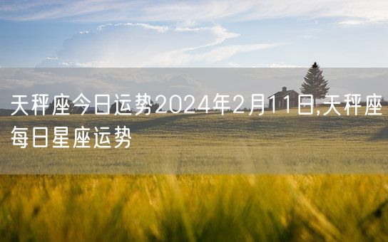 天秤座今日运势2024年2月11日,天秤座每日星座运势(图1)