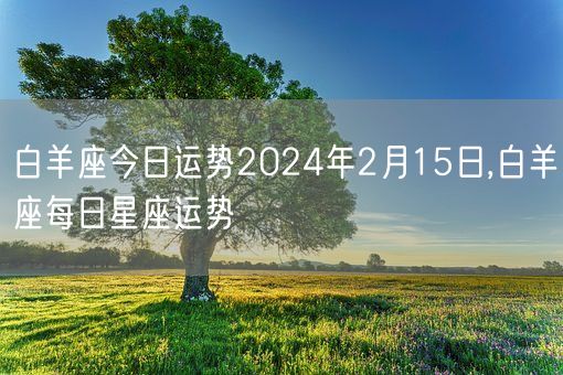 白羊座今日运势2024年2月15日,白羊座每日星座运势(图1) 白羊座今日运势2024年2月15日,白羊座每日星座运势(图1)