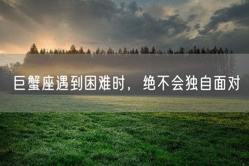 巨蟹座遇到困难时，绝不会独自面对(图1)