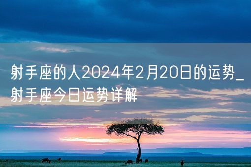 射手座的人2024年2月20日的运势_射手座今日运势详解(图1)