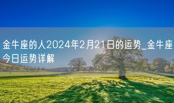 金牛座的人2024年2月21日的运势_金牛座今日运势详解(图1)