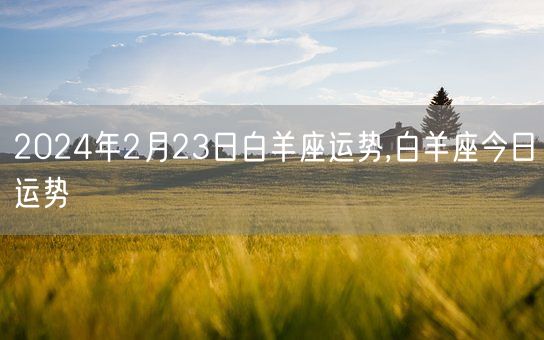 2024年2月23日白羊座运势,白羊座今日运势(图1) 2024年2月23日白羊座运势,白羊座今日运势(图1)