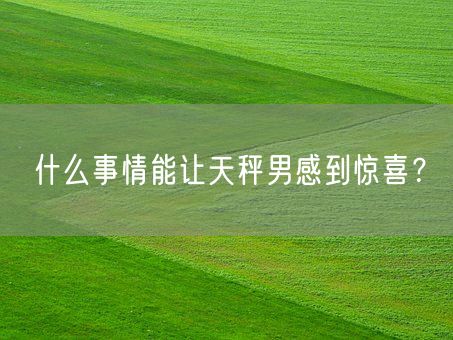 什么事情能让天秤男感到惊喜？(图1)