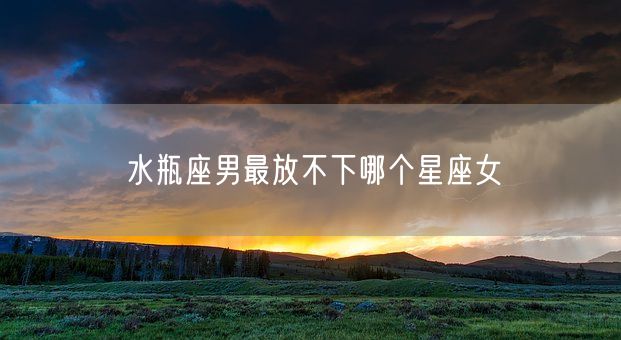 水瓶座男最放不下哪个星座女(图1)