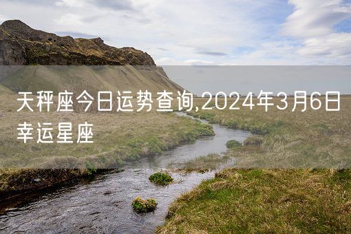 天秤座今日运势查询,2024年3月6日幸运星座(图1)