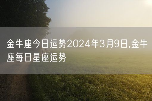 金牛座今日运势2024年3月9日,金牛座每日星座运势(图1)