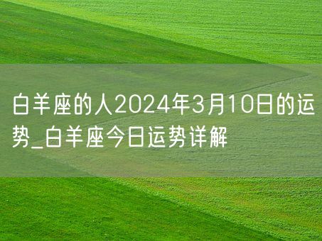 白羊座的人2024年3月10日的运势_白羊座今日运势详解(图1) 白羊座的人2024年3月10日的运势_白羊座今日运势详解(图1)
