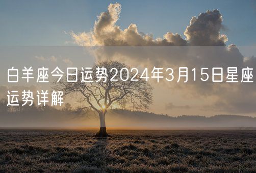 白羊座今日运势2024年3月15日星座运势详解(图1) 白羊座今日运势2024年3月15日星座运势详解(图1)