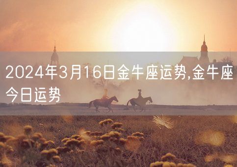 2024年3月16日金牛座运势,金牛座今日运势(图1)