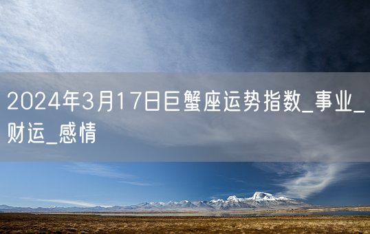 2024年3月17日巨蟹座运势指数_事业_财运_感情(图1)