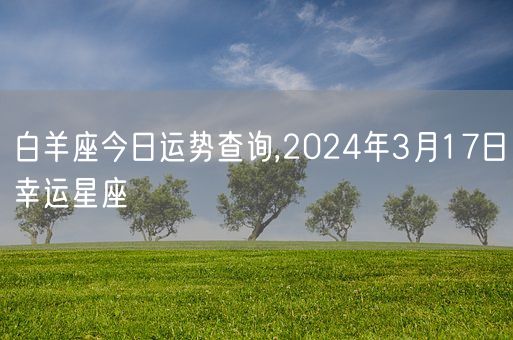 白羊座今日运势查询,2024年3月17日幸运星座(图1) 白羊座今日运势查询,2024年3月17日幸运星座(图1)