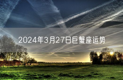 2024年3月27日巨蟹座运势(图1) 2024年3月27日巨蟹座运势(图1)