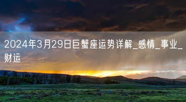 2024年3月29日巨蟹座运势详解_感情_事业_财运(图1) 2024年3月29日巨蟹座运势详解_感情_事业_财运(图1)