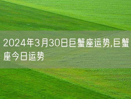 2024年3月30日巨蟹座运势,巨蟹座今日运势(图1) 2024年3月30日巨蟹座运势,巨蟹座今日运势(图1)